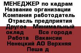 МЕНЕДЖЕР по кадрам › Название организации ­ Компания-работодатель › Отрасль предприятия ­ Другое › Минимальный оклад ­ 1 - Все города Работа » Вакансии   . Ненецкий АО,Верхняя Пеша д.